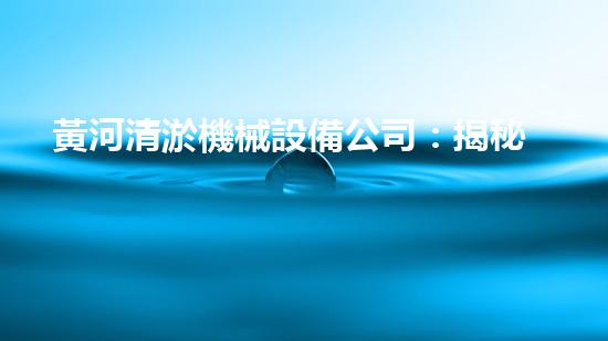 黃河清淤機械設備公司：揭秘黃金淤泥寶藏，誰將一擲千金？